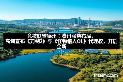 竞技联盟德州:腾讯强势布局,高调宣布《刀剑2》与《怪物猎人OL》代理权,开启全新游戏时代 竞技联盟德州:腾讯强势布局,高调宣布《刀剑2》与《怪物猎人OL》代理权,开启全新游戏时代